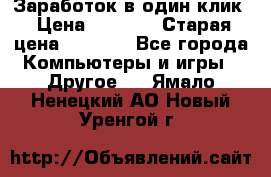 Заработок в один клик › Цена ­ 1 000 › Старая цена ­ 1 000 - Все города Компьютеры и игры » Другое   . Ямало-Ненецкий АО,Новый Уренгой г.